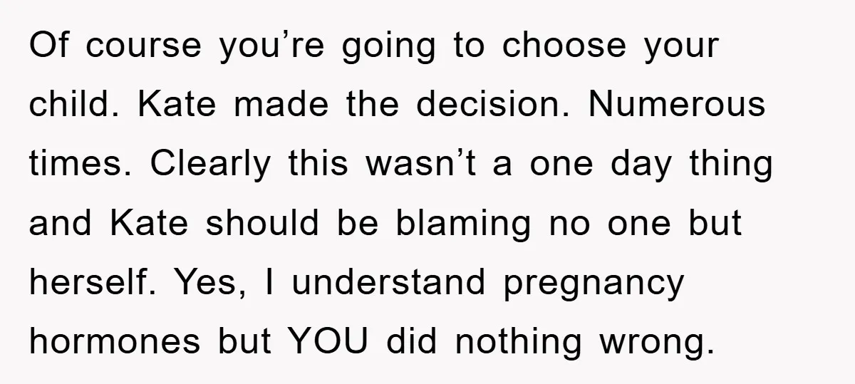 Of course you’re going to choose your child. Kate made the decision. Numerous times. Clearly this wasn’t a one day thing and Kate should be blaming no one but herself....