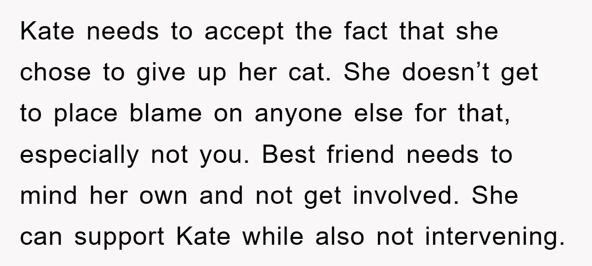 Kate needs to accept the fact that she chose to give up her cat. She doesn’t get to place blame on anyone else for that, especially not you. Best friend...