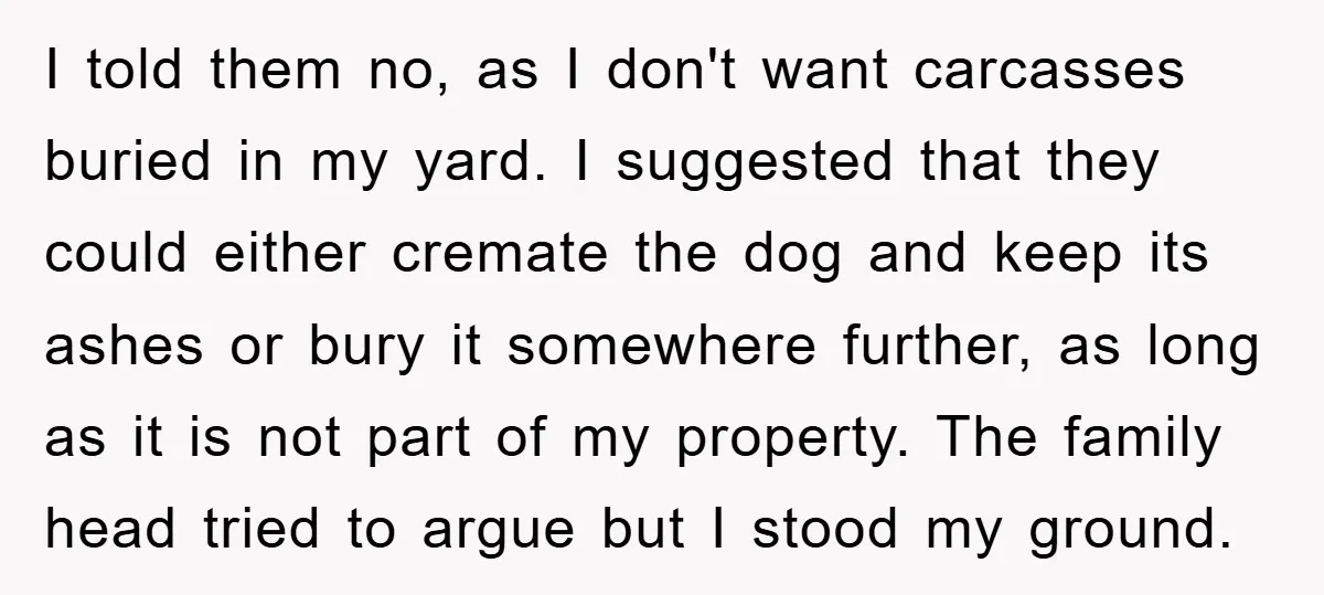 I told them no, as I don't want carcasses buried in my yard. I suggested that they could either cremate the dog and keep its ashes or bury it somewhere...