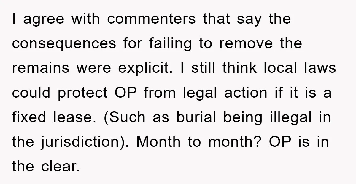 I agree with commenters that say the consequences for failing to remove the remains were explicit. I still think local laws could protect OP from legal action if it is...