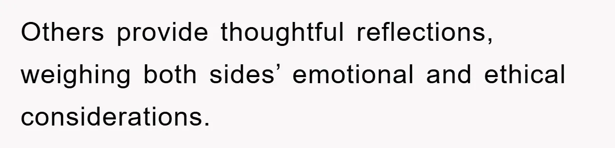 Others provide thoughtful reflections, weighing both sides’ emotional and ethical considerations.