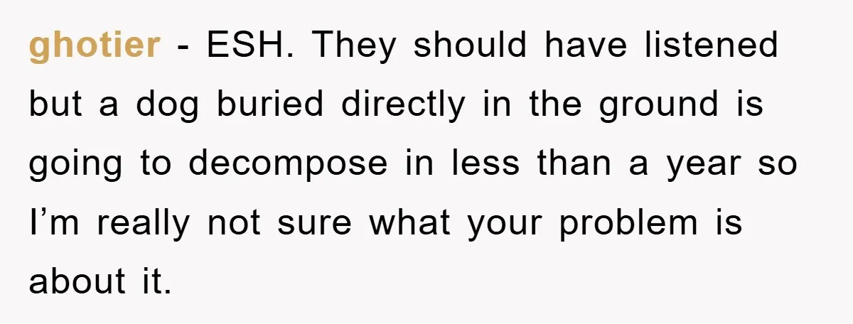 ghotier - ESH. They should have listened but a dog buried directly in the ground is going to decompose in less than a year so I’m really not sure what...