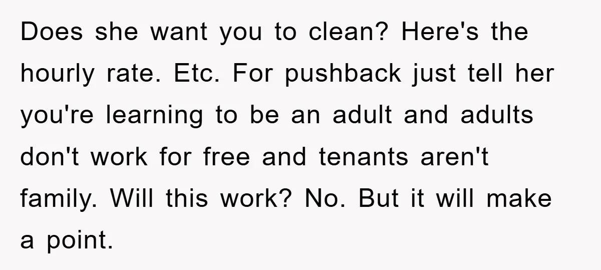 Does she want you to clean? Here's the hourly rate. Etc. For pushback just tell her you're learning to be an adult and adults don't work for free and tenants...