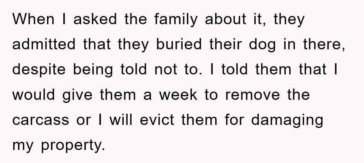 When I asked the family about it, they admitted that they buried their dog in there, despite being told not to. I told them that I would give them a...