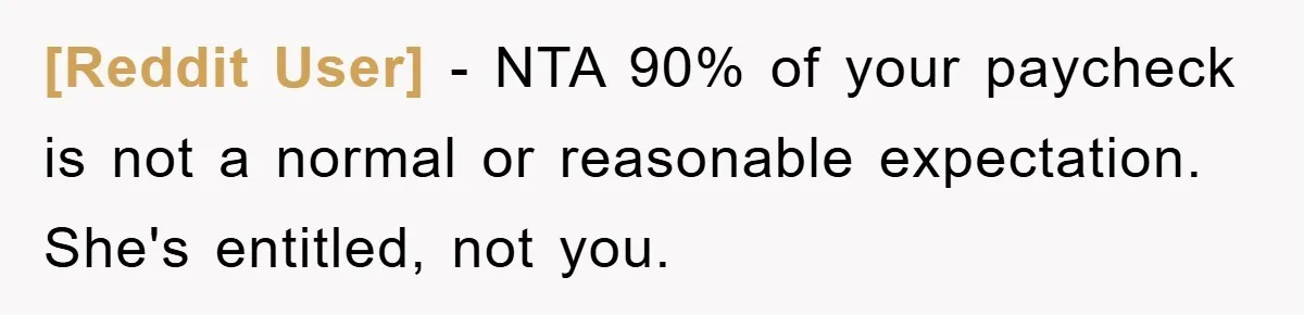 [Reddit User] − NTA 90% of your paycheck is not a normal or reasonable expectation. She's entitled, not you.