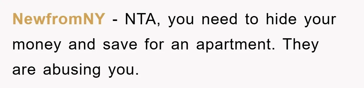 NewfromNY − NTA, you need to hide your money and save for an apartment. They are abusing you.