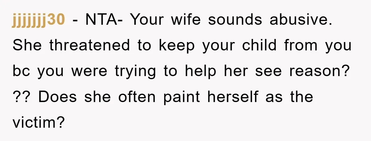 jjjjjjj30 − NTA- Your wife sounds abusive. She threatened to keep your child from you bc you were trying to help her see reason? ?? Does she often paint herself...