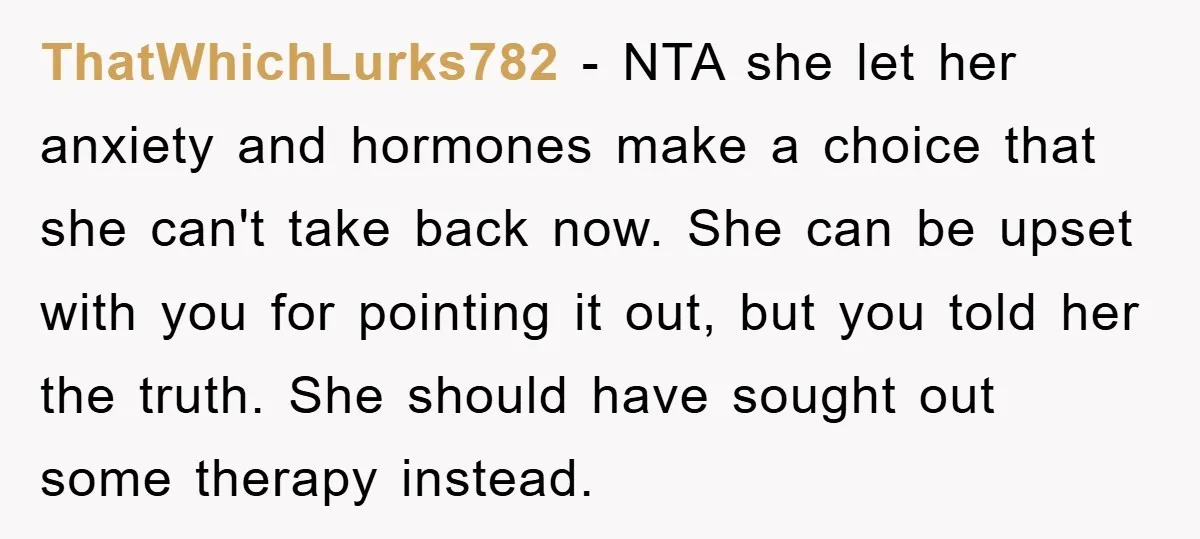 ThatWhichLurks782 − NTA she let her anxiety and hormones make a choice that she can't take back now. She can be upset with you for pointing it out, but you...