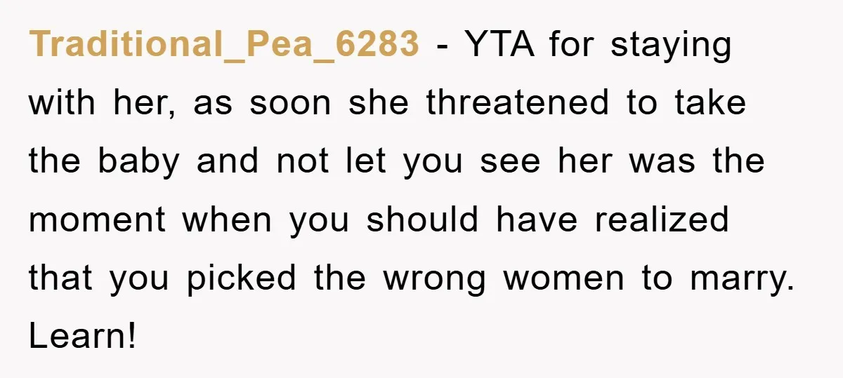 Traditional_Pea_6283 − YTA for staying with her, as soon she threatened to take the baby and not let you see her was the moment when you should have realized that...