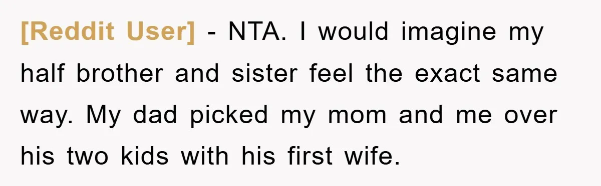 [Reddit User] - NTA. I would imagine my half brother and sister feel the exact same way. My dad picked my mom and me over his two kids with his...