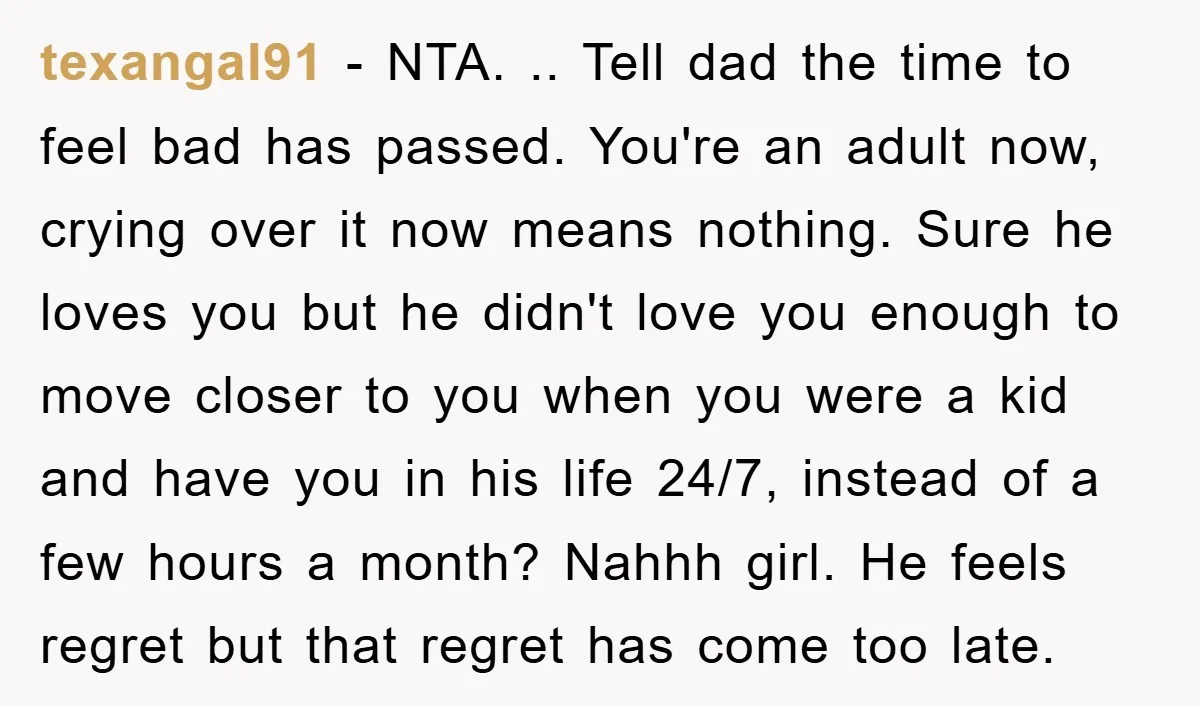 texangal91 - NTA. .. Tell dad the time to feel bad has passed. You're an adult now, crying over it now means nothing. Sure he loves you but he didn't...