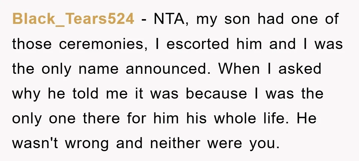 Black_Tears524 - NTA, my son had one of those ceremonies, I escorted him and I was the only name announced. When I asked why he told me it was because...