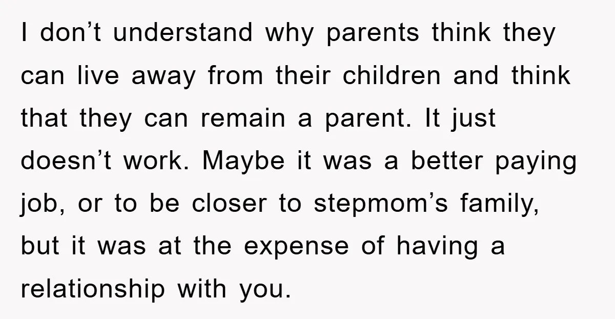 I don’t understand why parents think they can live away from their children and think that they can remain a parent. It just doesn’t work. Maybe it was a better...