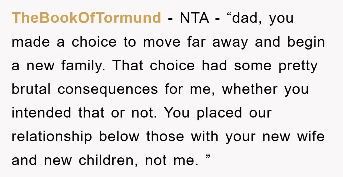 TheBookOfTormund - NTA - “dad, you made a choice to move far away and begin a new family. That choice had some pretty brutal consequences for me, whether you intended...