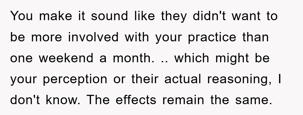 You make it sound like they didn't want to be more involved with your practice than one weekend a month. .. which might be your perception or their actual reasoning,...