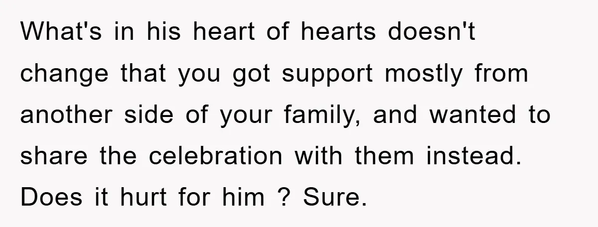 What's in his heart of hearts doesn't change that you got support mostly from another side of your family, and wanted to share the celebration with them instead. Does it...