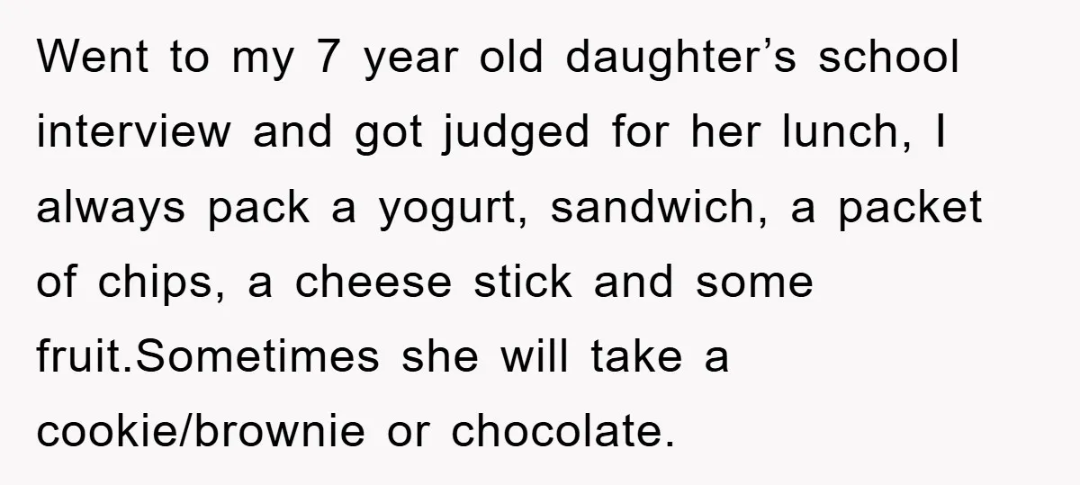 Went to my 7 year old daughter’s school interview and got judged for her lunch, I always pack a yogurt, sandwich, a packet of chips, a cheese stick and some...