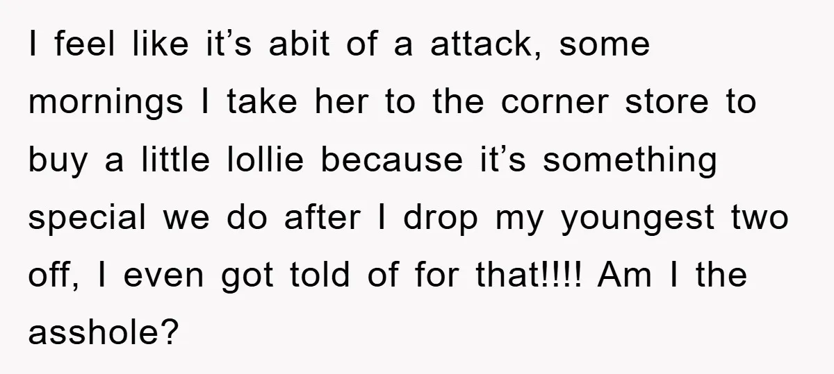 I feel like it’s abit of a attack, some mornings I take her to the corner store to buy a little lollie because it’s something special we do after I...