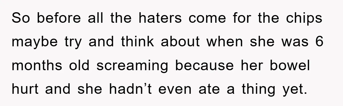 So before all the haters come for the chips maybe try and think about when she was 6 months old screaming because her bowel hurt and she hadn’t even ate...