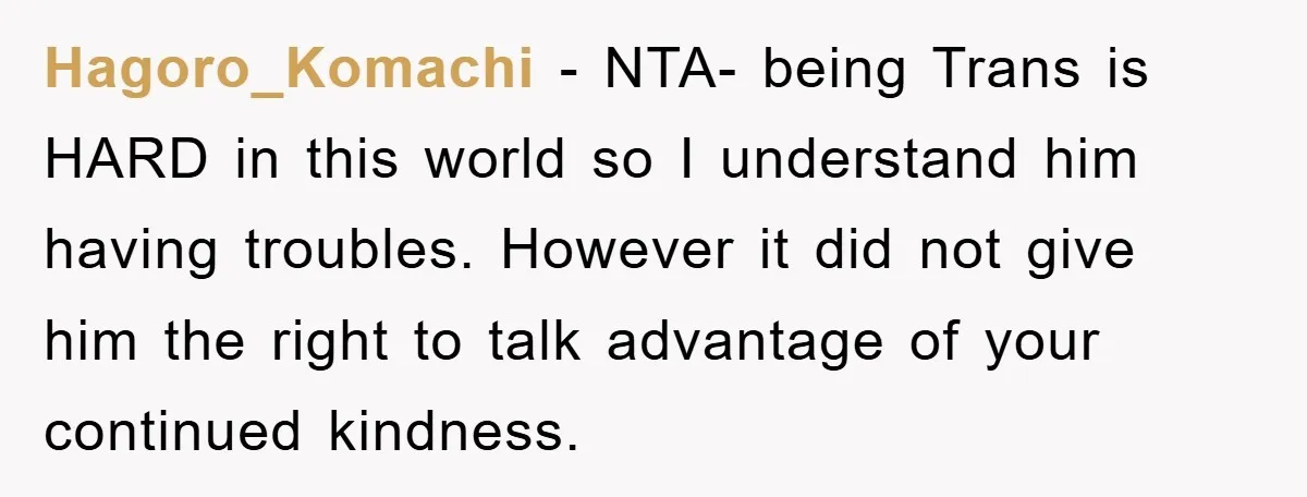 Hagoro_Komachi − NTA- being Trans is HARD in this world so I understand him having troubles. However it did not give him the right to talk advantage of your continued...