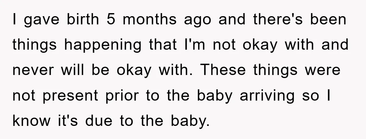 I gave birth 5 months ago and there's been things happening that I'm not okay with and never will be okay with. These things were not present prior to the...