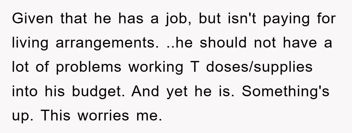 Given that he has a job, but isn't paying for living arrangements. ..he should not have a lot of problems working T doses/supplies into his budget. And yet he is....