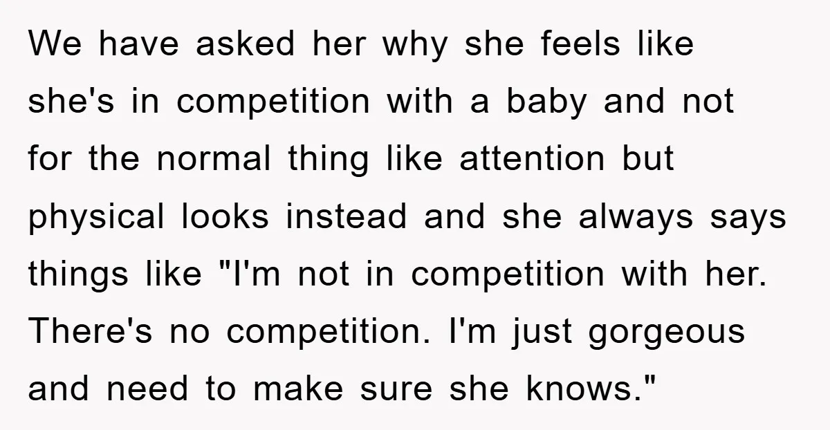 We have asked her why she feels like she's in competition with a baby and not for the normal thing like attention but physical looks instead and she always says...