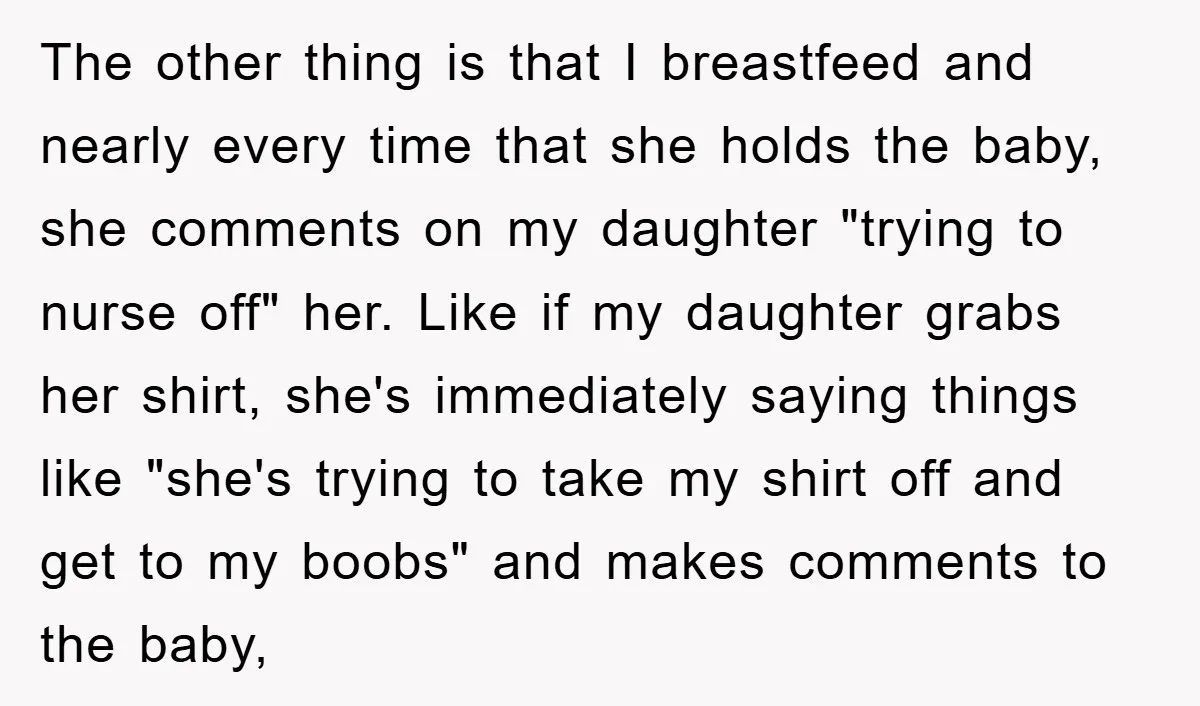 The other thing is that I breastfeed and nearly every time that she holds the baby, she comments on my daughter "trying to nurse off" her. Like if my daughter...