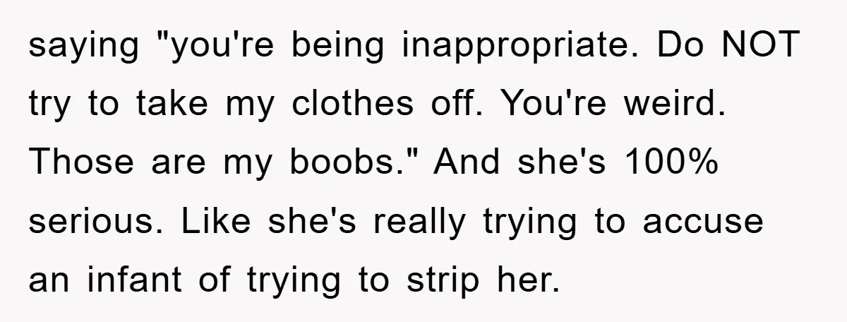 saying "you're being inappropriate. Do NOT try to take my clothes off. You're weird. Those are my boobs." And she's 100% serious. Like she's really trying to accuse an infant...