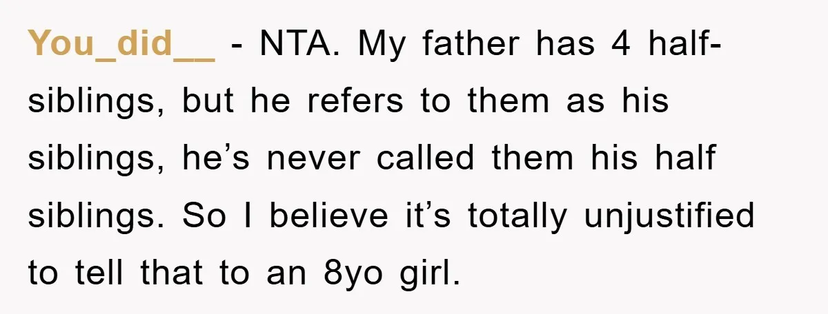 You_did__ - NTA. My father has 4 half-siblings, but he refers to them as his siblings, he’s never called them his half siblings. So I believe it’s totally unjustified to...