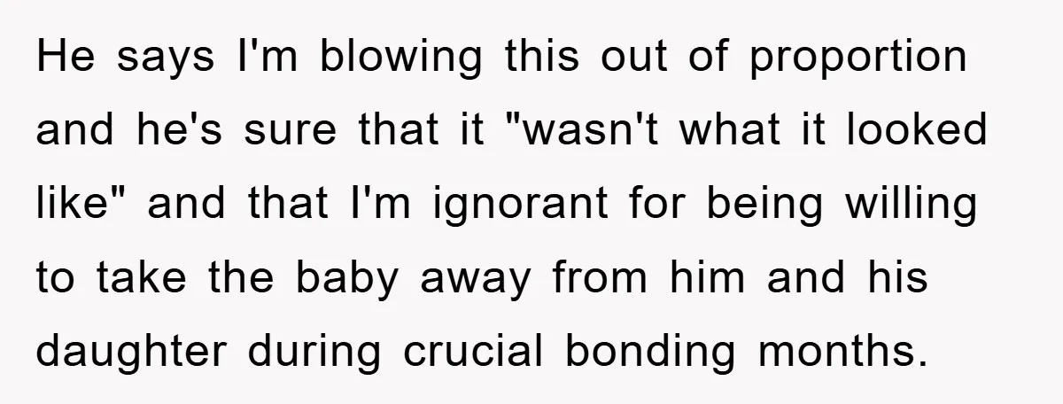 He says I'm blowing this out of proportion and he's sure that it "wasn't what it looked like" and that I'm ignorant for being willing to take the baby away...