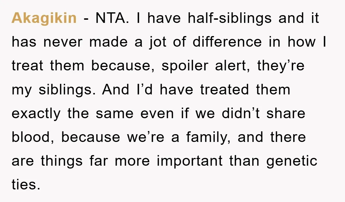 Akagikin - NTA. I have half-siblings and it has never made a jot of difference in how I treat them because, spoiler alert, they’re my siblings. And I’d have treated...
