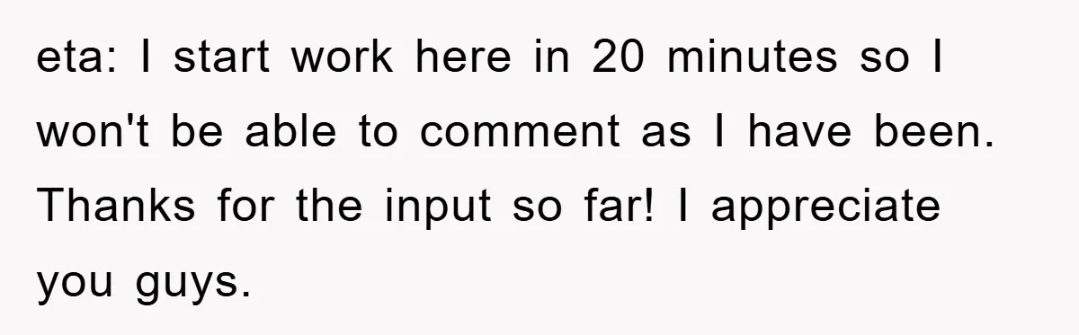eta: I start work here in 20 minutes so I won't be able to comment as I have been. Thanks for the input so far! I appreciate you guys.