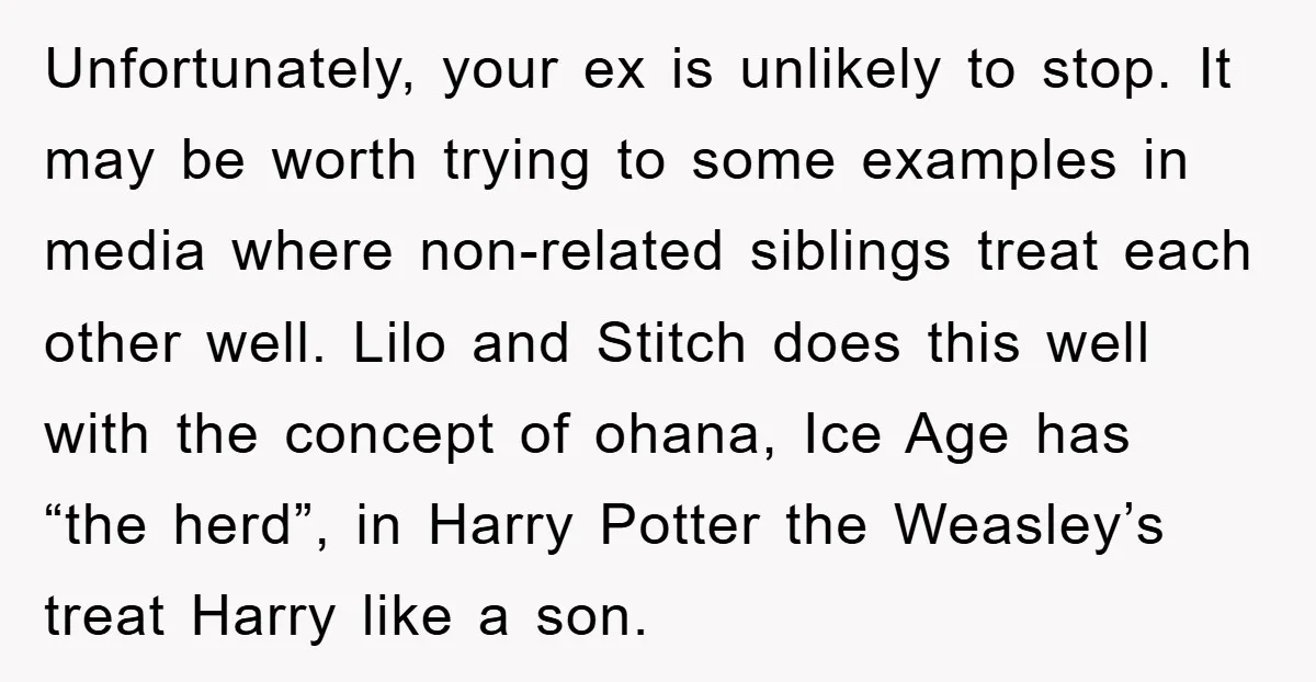 Unfortunately, your ex is unlikely to stop. It may be worth trying to some examples in media where non-related siblings treat each other well. Lilo and Stitch does this well...