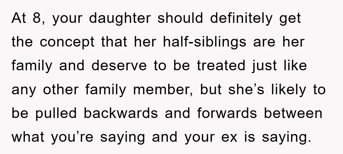 At 8, your daughter should definitely get the concept that her half-siblings are her family and deserve to be treated just like any other family member, but she’s likely to...
