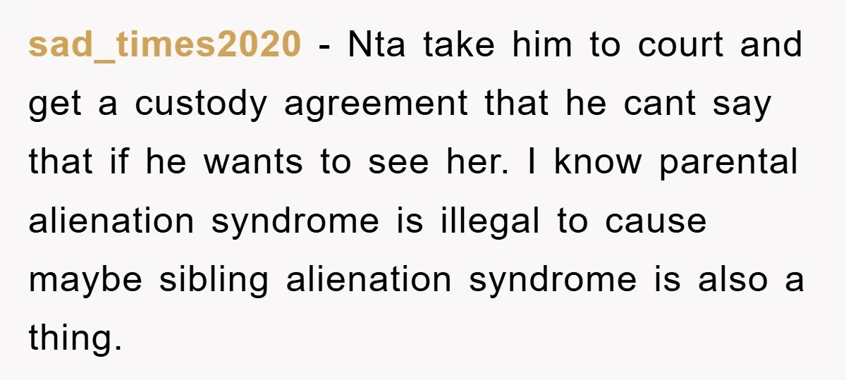 sad_times2020 - Nta take him to court and get a custody agreement that he cant say that if he wants to see her. I know parental alienation syndrome is illegal...