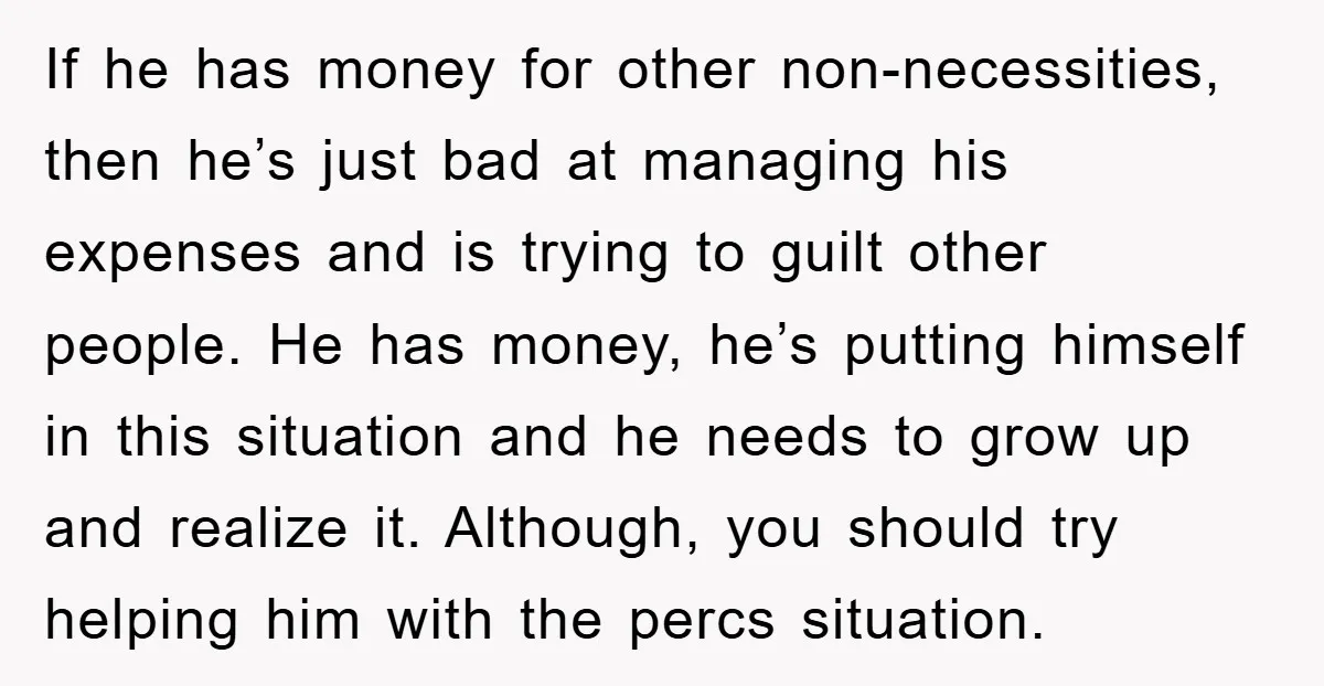 If he has money for other non-necessities, then he’s just bad at managing his expenses and is trying to guilt other people. He has money, he’s putting himself in this...