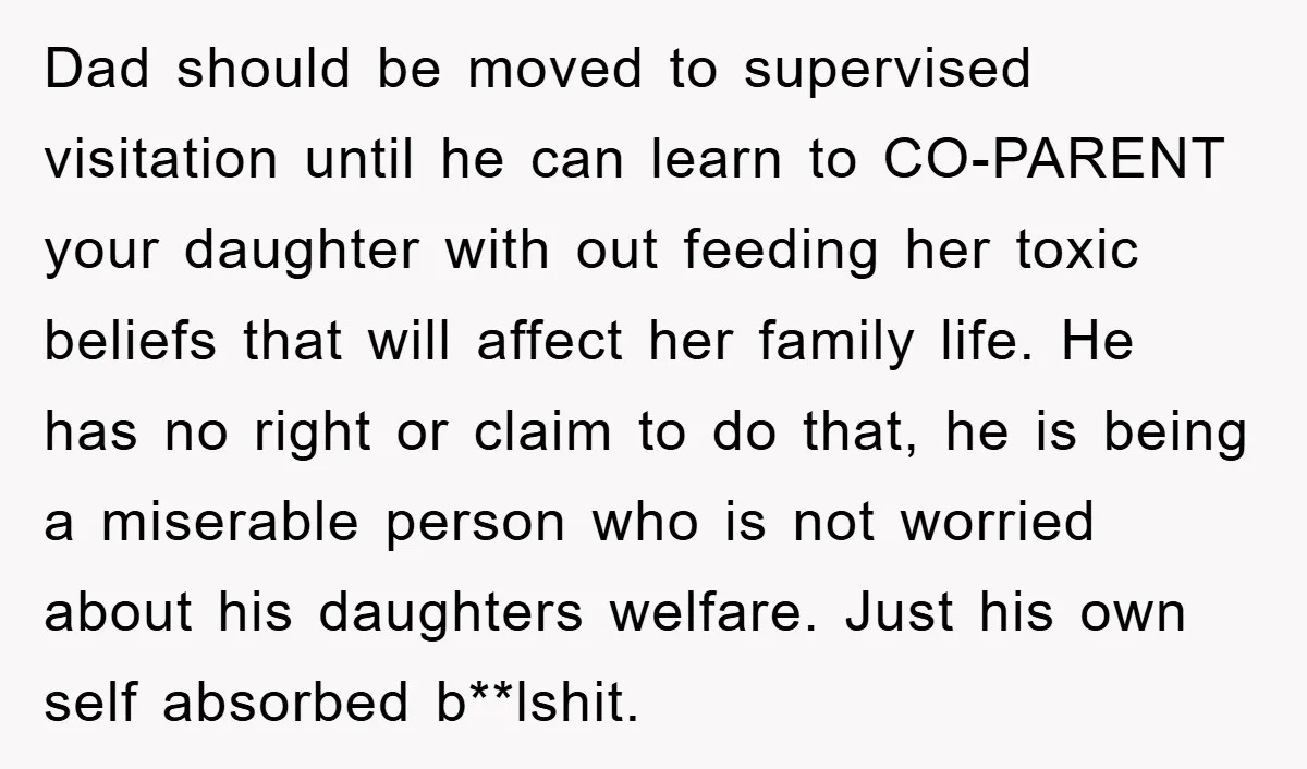 Dad should be moved to supervised visitation until he can learn to CO-PARENT your daughter with out feeding her toxic beliefs that will affect her family life. He has no...