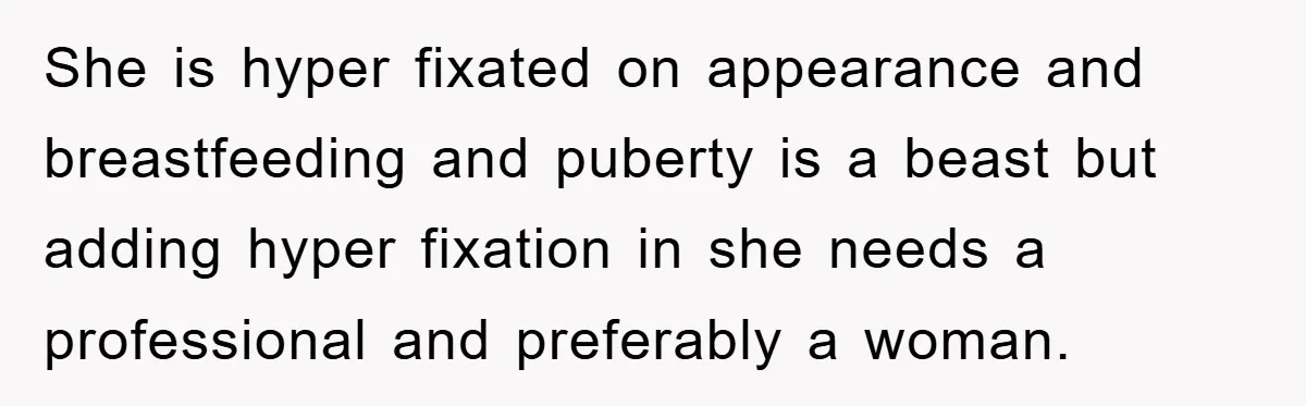 She is hyper fixated on appearance and breastfeeding and puberty is a beast but adding hyper fixation in she needs a professional and preferably a woman.