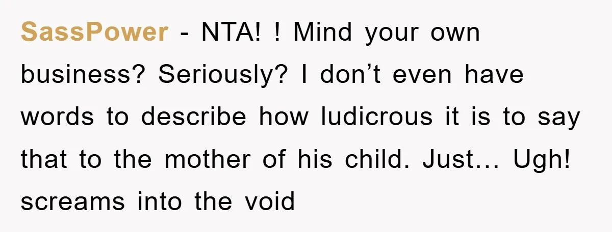 SassPower - NTA! ! Mind your own business? Seriously? I don’t even have words to describe how ludicrous it is to say that to the mother of his child. Just…...