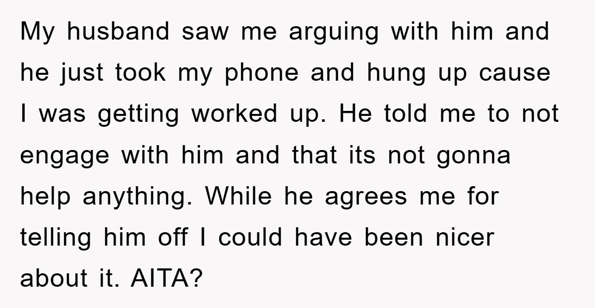 My husband saw me arguing with him and he just took my phone and hung up cause I was getting worked up. He told me to not engage with him...