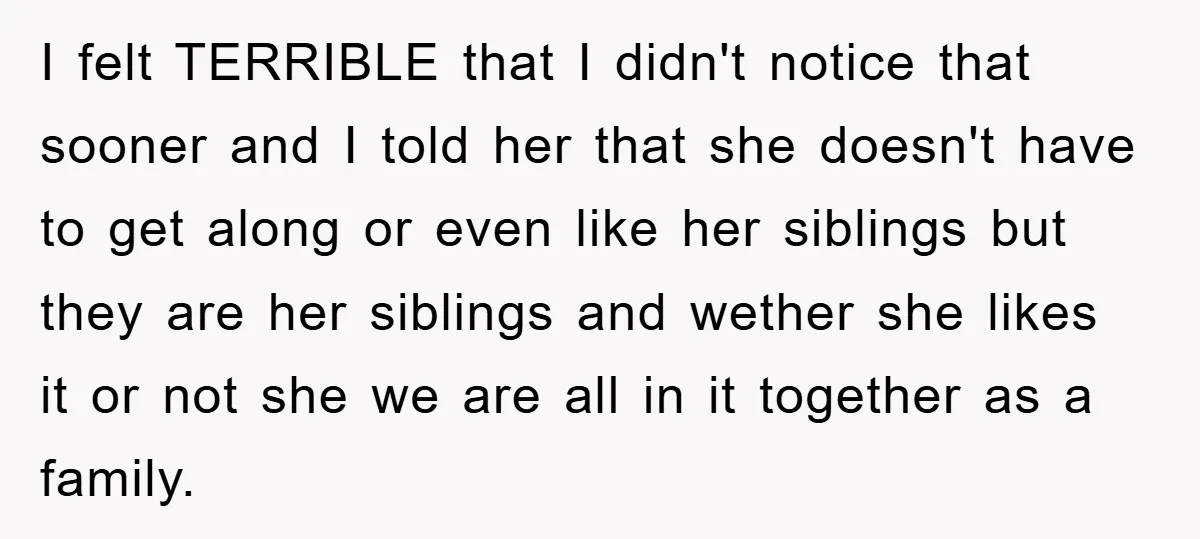 I felt TERRIBLE that I didn't notice that sooner and I told her that she doesn't have to get along or even like her siblings but they are her siblings...