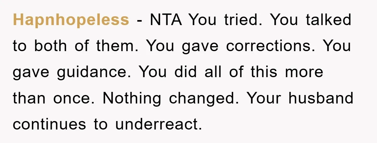 Hapnhopeless − NTA You tried. You talked to both of them. You gave corrections. You gave guidance. You did all of this more than once. Nothing changed. Your husband continues...
