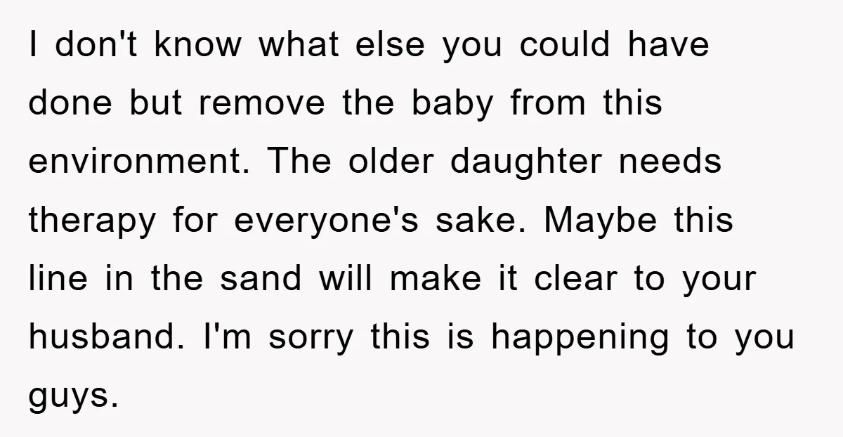 I don't know what else you could have done but remove the baby from this environment. The older daughter needs therapy for everyone's sake. Maybe this line in the sand...