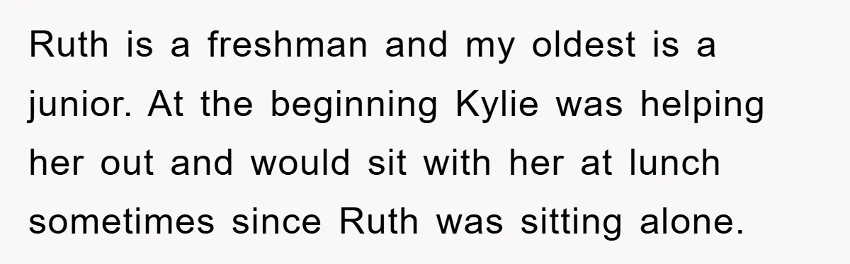 Ruth is a freshman and my oldest is a junior. At the beginning Kylie was helping her out and would sit with her at lunch sometimes since Ruth was sitting...