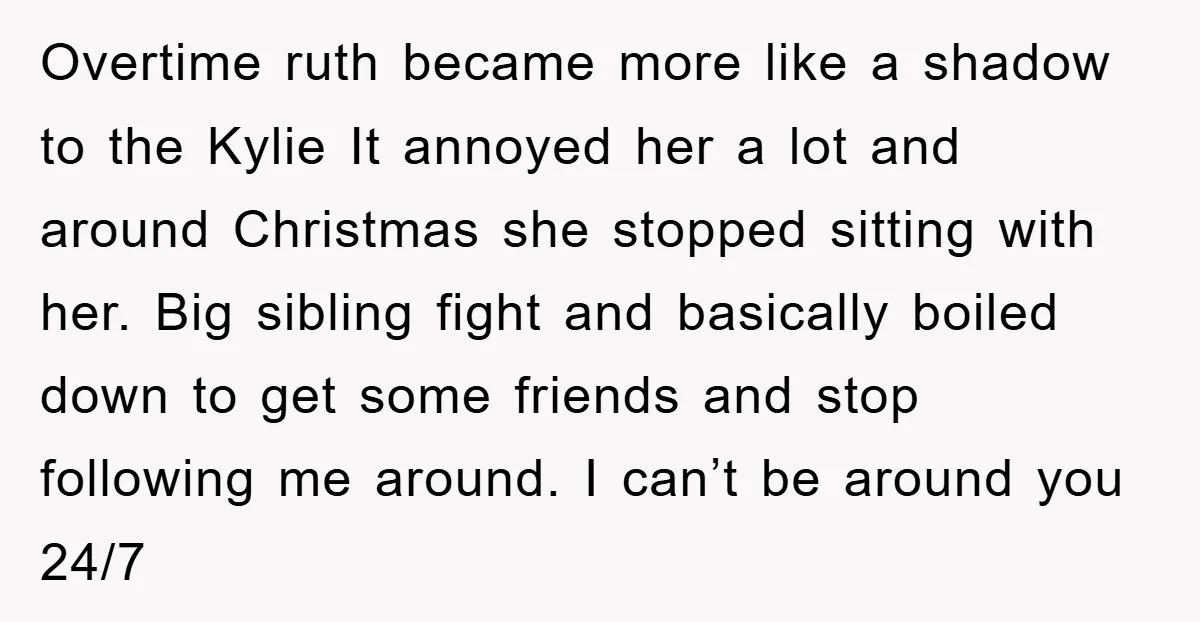 Overtime ruth became more like a shadow to the Kylie It annoyed her a lot and around Christmas she stopped sitting with her. Big sibling fight and basically boiled down...