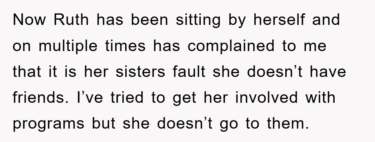 Now Ruth has been sitting by herself and on multiple times has complained to me that it is her sisters fault she doesn’t have friends. I’ve tried to get her...