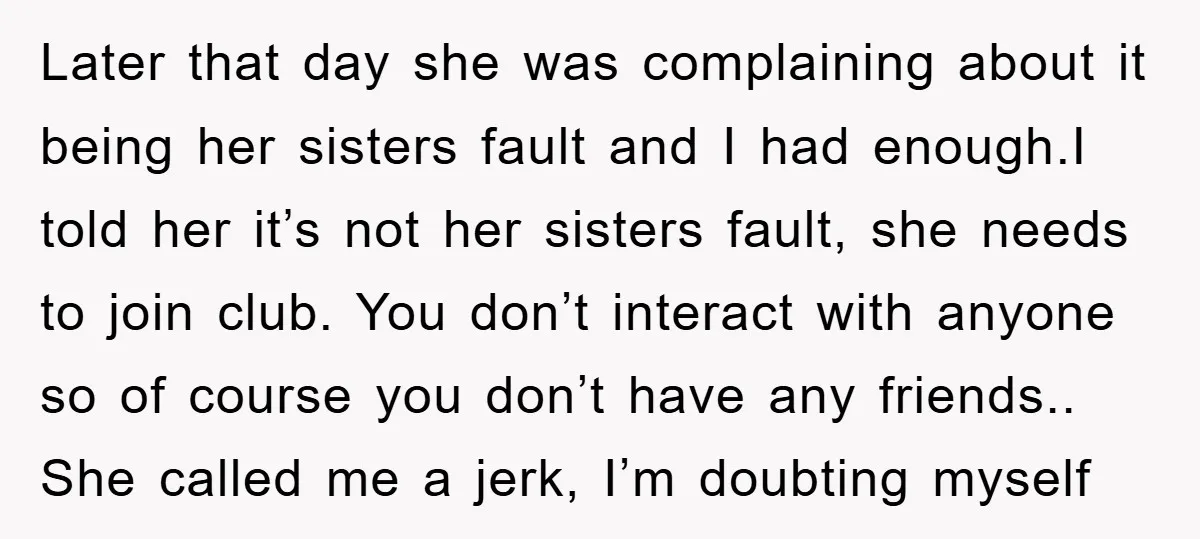 Later that day she was complaining about it being her sisters fault and I had enough.I told her it’s not her sisters fault, she needs to join club. You don’t...