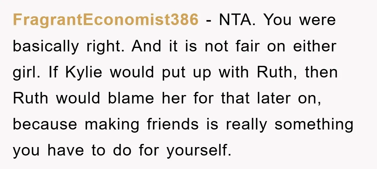FragrantEconomist386 - NTA. You were basically right. And it is not fair on either girl. If Kylie would put up with Ruth, then Ruth would blame her for that later...