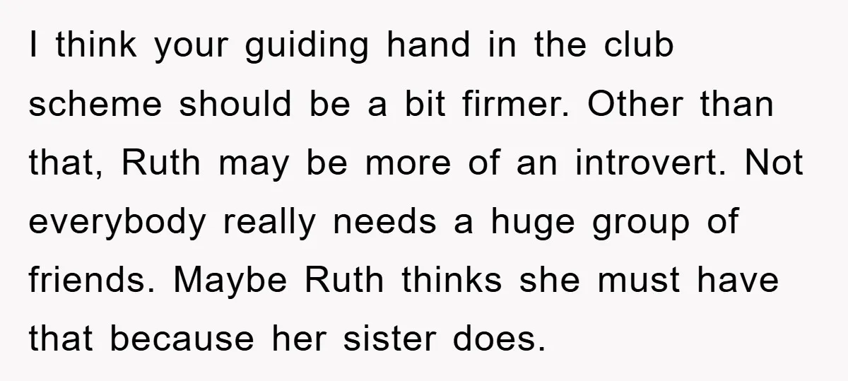 I think your guiding hand in the club scheme should be a bit firmer. Other than that, Ruth may be more of an introvert. Not everybody really needs a huge...